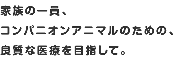 家族の一員、コンパニオンアニマルのための、良質な医療を目指して。